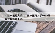 广西中医药大学（广西中医药大学2025录取分数线是多少）