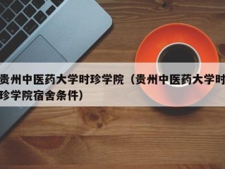 贵州中医药大学时珍学院（贵州中医药大学时珍学院宿舍条件）