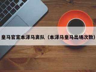 皇马官宣本泽马离队（本泽马皇马出场次数）