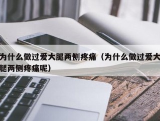 为什么做过爱大腿两侧疼痛（为什么做过爱大腿两侧疼痛呢）