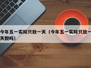今年五一实际只放一天（今年五一实际只放一天假吗）