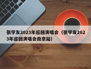 张学友2023年巡回演唱会（张学友2023年巡回演唱会南京站）