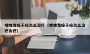 喉咙发痒干咳怎么治疗（喉咙发痒干咳怎么治疗食疗）