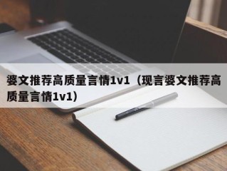 婆文推荐高质量言情1v1（现言婆文推荐高质量言情1v1）