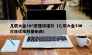儿歌大全100首连续播放（儿歌大全100首连续播放催眠曲）