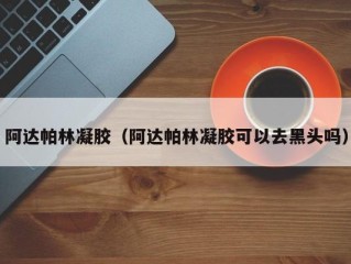 阿达帕林凝胶（阿达帕林凝胶可以去黑头吗）