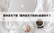 酷狗音乐下载（酷狗音乐下载到u盘播放不了）
