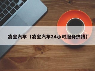凌宝汽车（凌宝汽车24小时服务热线）