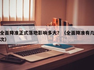 全面降准正式落地影响多大？（全面降准有几次）