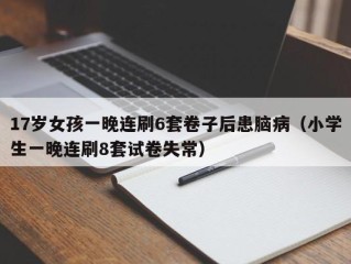 17岁女孩一晚连刷6套卷子后患脑病（小学生一晚连刷8套试卷失常）