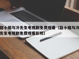 甜小姐与冷先生电视剧免费观看（甜小姐与冷先生电视剧免费观看影院）