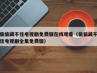 偷偷藏不住电视剧免费版在线观看（偷偷藏不住电视剧全集免费版）