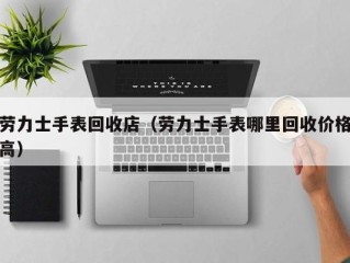 劳力士手表回收店（劳力士手表哪里回收价格高）