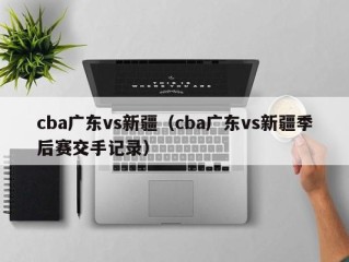 cba广东vs新疆（cba广东vs新疆季后赛交手记录）