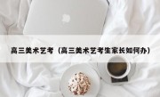 高三美术艺考（高三美术艺考生家长如何办）