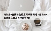 维生素e直接涂在脸上可以祛斑吗（维生素e直接涂在脸上有什么作用）