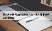 黑人男子便利店内疑非礼女生（黑人超市被误认为抢劫犯）
