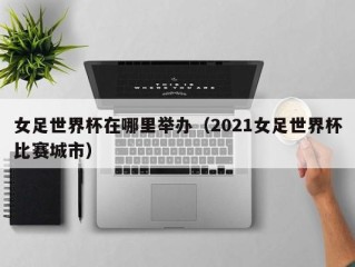 女足世界杯在哪里举办（2021女足世界杯比赛城市）