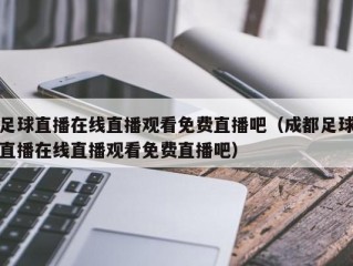 足球直播在线直播观看免费直播吧（成都足球直播在线直播观看免费直播吧）