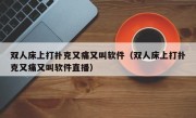 双人床上打扑克又痛又叫软件（双人床上打扑克又痛又叫软件直播）