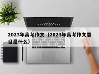 2023年高考作文（2023年高考作文题目是什么）