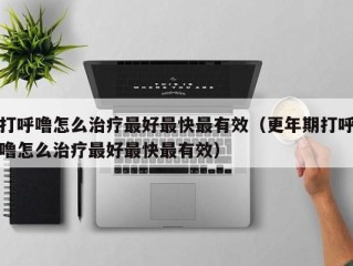打呼噜怎么治疗最好最快最有效（更年期打呼噜怎么治疗最好最快最有效）