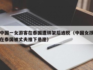 中国一女游客在泰国遭绑架后逃脱（中国女孩在泰国被丈夫推下悬崖）