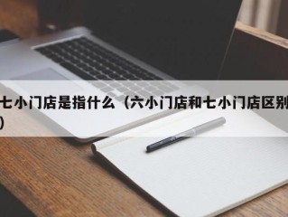 七小门店是指什么（六小门店和七小门店区别）