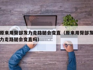 原来用臀部发力走路腿会变直（原来用臀部发力走路腿会变直吗）