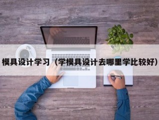 模具设计学习（学模具设计去哪里学比较好）