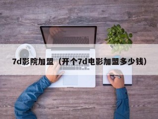 7d影院加盟（开个7d电影加盟多少钱）
