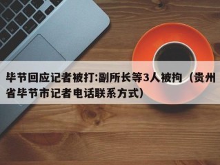 毕节回应记者被打:副所长等3人被拘（贵州省毕节市记者电话联系方式）