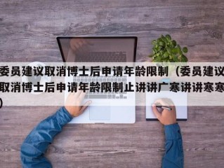 委员建议取消博士后申请年龄限制（委员建议取消博士后申请年龄限制止讲讲广寒讲讲寒寒）