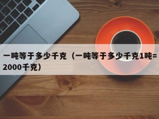 一吨等于多少千克（一吨等于多少千克1吨=2000千克）