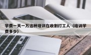 学费一天一万这种培训在收割打工人（培训学费多少）