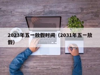 2023年五一放假时间（2031年五一放假）