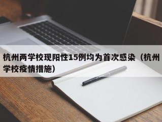 杭州两学校现阳性15例均为首次感染（杭州学校疫情措施）