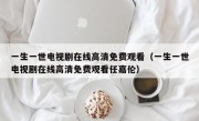 一生一世电视剧在线高清免费观看（一生一世电视剧在线高清免费观看任嘉伦）