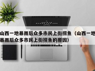 山西一地暴雨后众多市民上街捞鱼（山西一地暴雨后众多市民上街捞鱼的原因）
