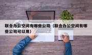 联合办公空间有哪些公司（联合办公空间有哪些公司可以用）
