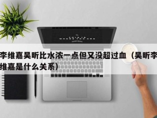 李维嘉吴昕比水浓一点但又没超过血（吴昕李维嘉是什么关系）
