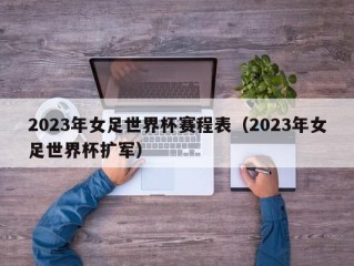 2023年女足世界杯赛程表（2023年女足世界杯扩军）