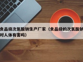食品级次氯酸钠生产厂家（食品级的次氯酸钠对人体有害吗）