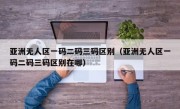 亚洲无人区一码二码三码区别（亚洲无人区一码二码三码区别在哪）