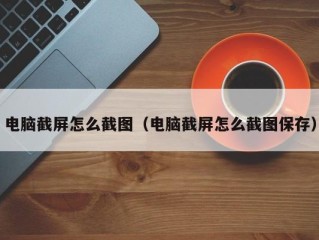 电脑截屏怎么截图（电脑截屏怎么截图保存）