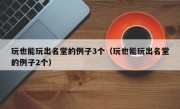 玩也能玩出名堂的例子3个（玩也能玩出名堂的例子2个）