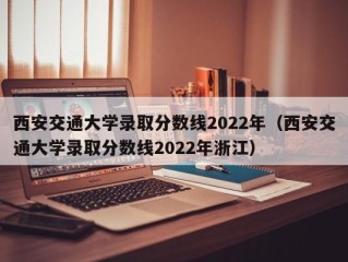 西安交通大学录取分数线2022年（西安交通大学录取分数线2022年浙江）