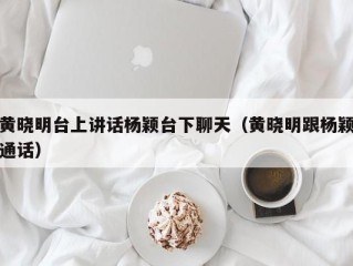 黄晓明台上讲话杨颖台下聊天（黄晓明跟杨颖通话）