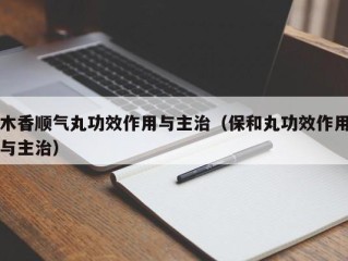 木香顺气丸功效作用与主治（保和丸功效作用与主治）