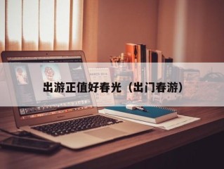 出游正值好春光（出门春游）
